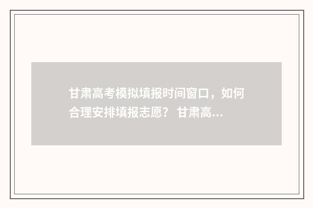 甘肃高考模拟填报时间窗口，如何合理安排填报志愿？ 甘肃高考模拟填报志愿入口在哪