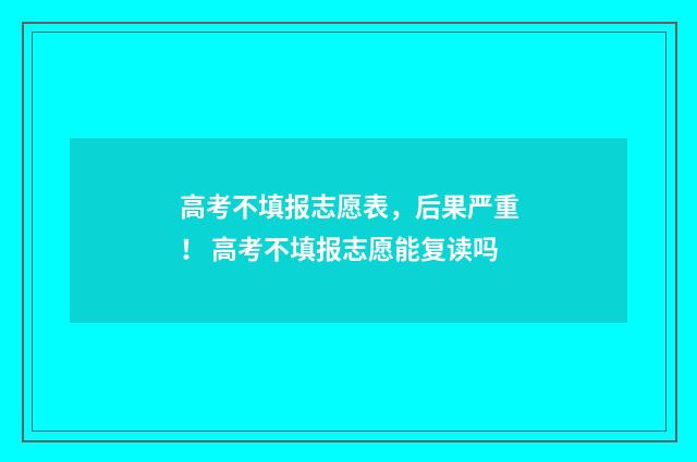 高考不填报志愿表,后果严重! 高考不填报志愿能复读吗