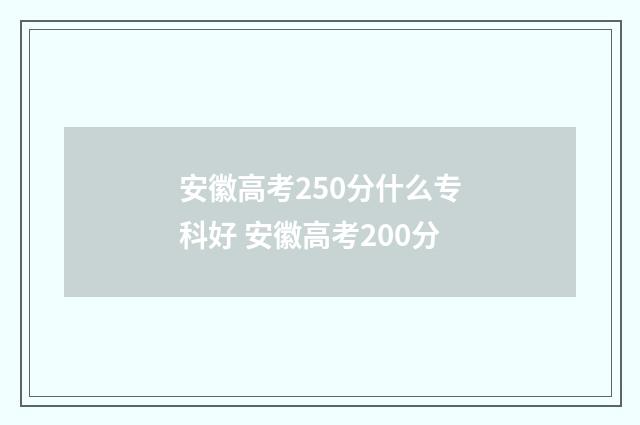 安徽高考250分什么专科好 安徽高考200分