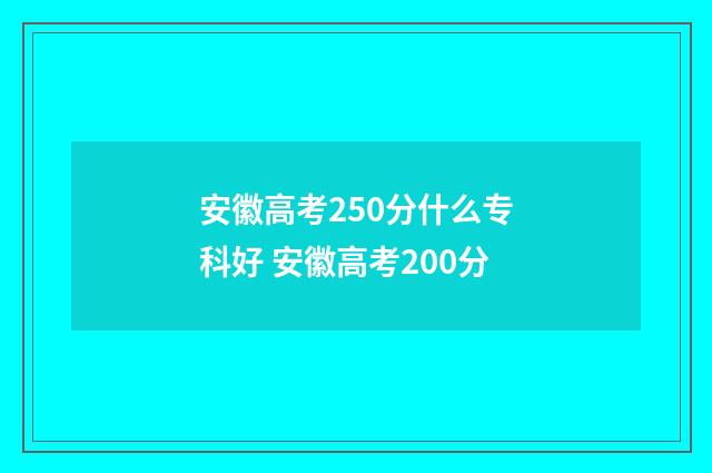 安徽高考250分什么专科好 安徽高考200分