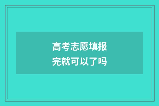 高考志愿填报完就可以了吗