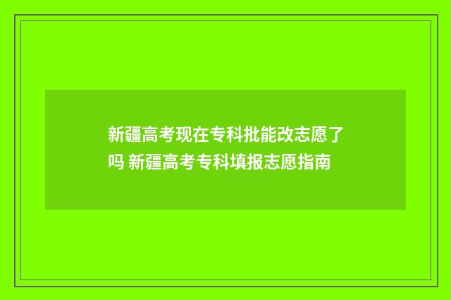 新疆高考现在专科批能改志愿了吗 新疆高考专科填报志愿指南