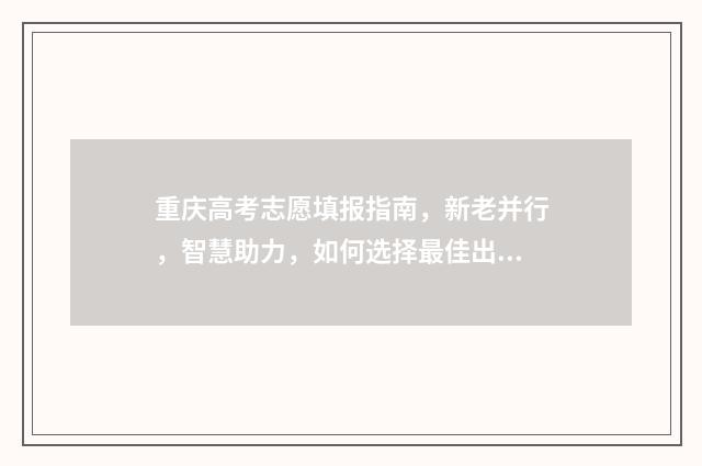重庆高考志愿填报指南，新老并行，智慧助力，如何选择最佳出路？ 重庆高考志愿填报表