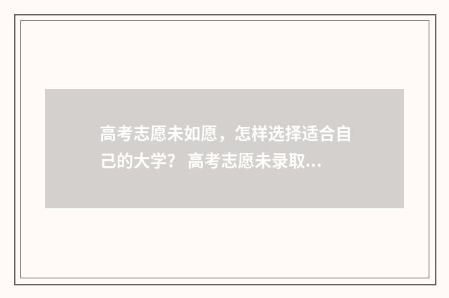 高考志愿未如愿，怎样选择适合自己的大学？ 高考志愿未录取怎么补救