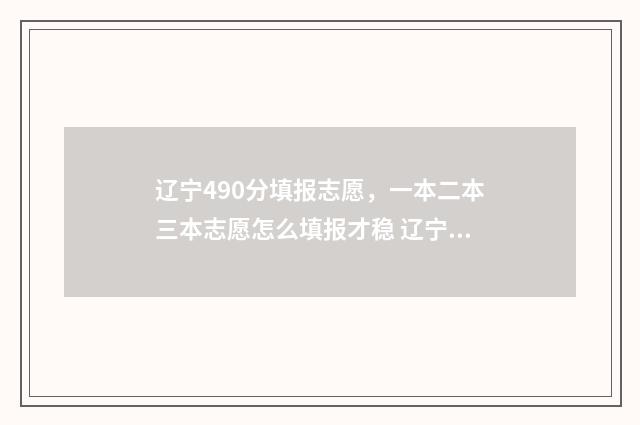 辽宁490分填报志愿，一本二本三本志愿怎么填报才稳 辽宁高考490分什么水平