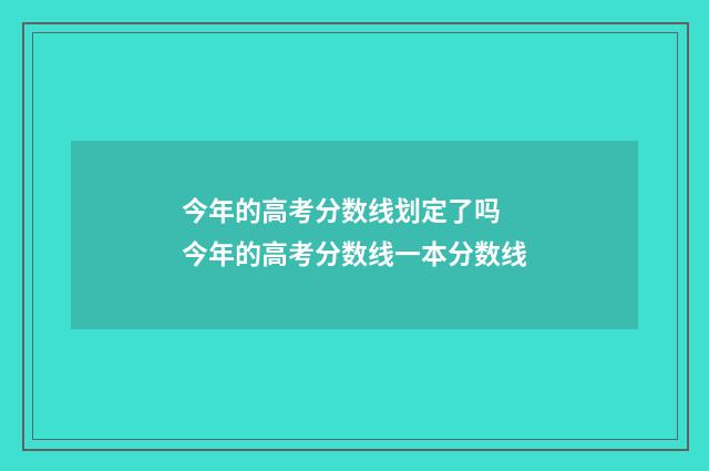 今年的高考分数线划定了吗 今年的高考分数线一本分数线