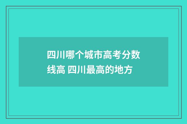 四川哪个城市高考分数线高 四川最高的地方