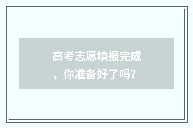 高考志愿填报完成，你准备好了吗？