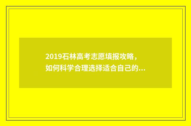 2019石林高考志愿填报攻略，如何科学合理选择适合自己的专业？ 石林高考状元名字
