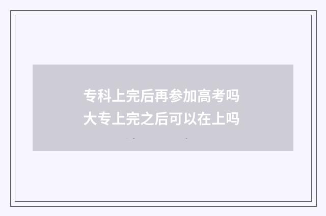专科上完后再参加高考吗 大专上完之后可以在上吗