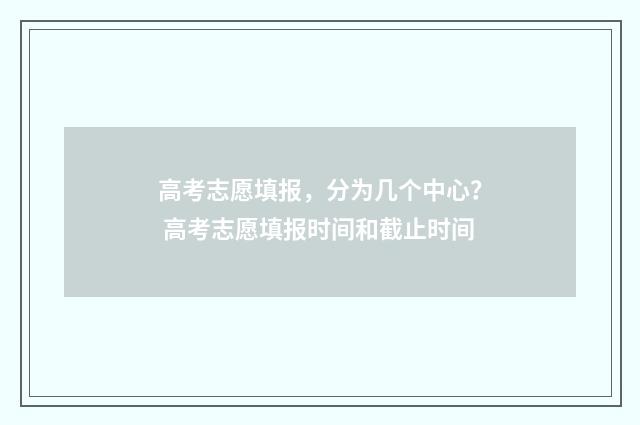 高考志愿填报,分为几个中心? 高考志愿填报时间和截止时间