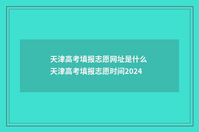 天津高考填报志愿网址是什么 天津高考填报志愿时间2024