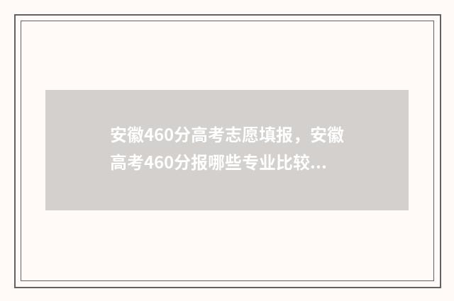 安徽460分高考志愿填报，安徽高考460分报哪些专业比较理想 安徽460分能上哪些大学