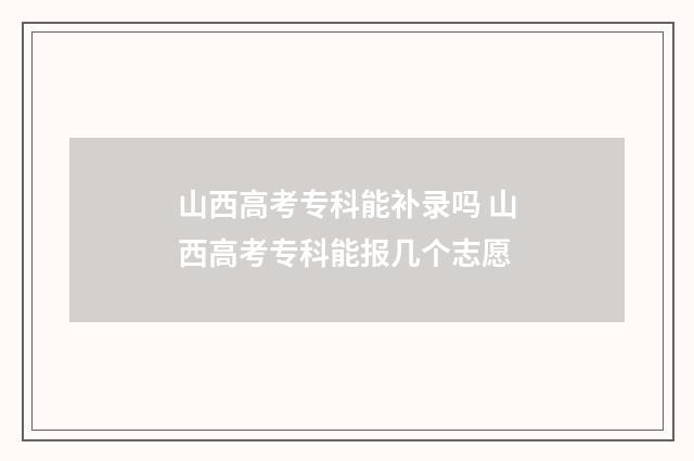 山西高考专科能补录吗 山西高考专科能报几个志愿