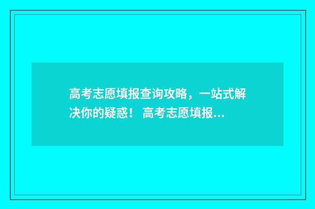 高考志愿填报查询攻略，一站式解决你的疑惑！ 高考志愿填报查询系统官网