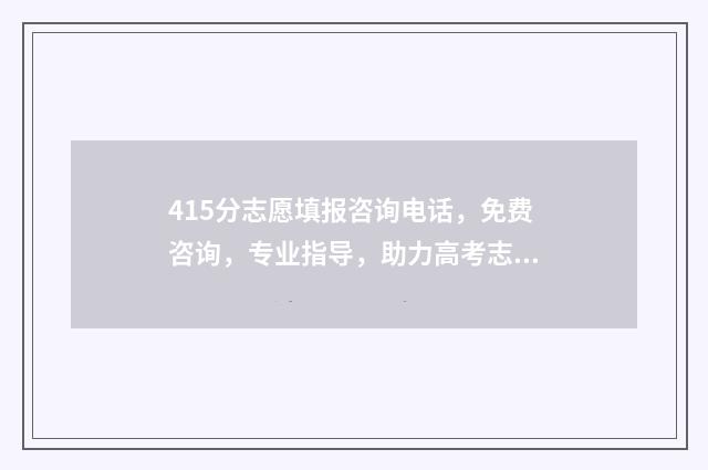415分志愿填报咨询电话，免费咨询，专业指导，助力高考志愿填报 415分能去哪个学校