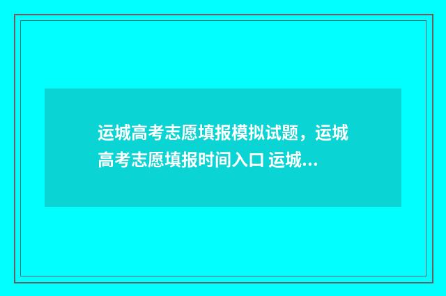 运城高考志愿填报模拟试题，运城高考志愿填报时间入口 运城高考志愿填报机构电话号码