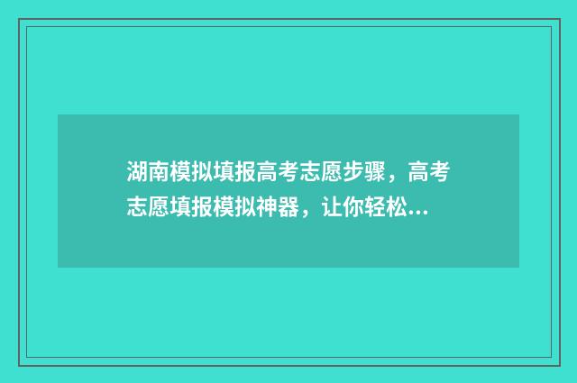 湖南模拟填报高考志愿步骤，高考志愿填报模拟神器，让你轻松赢在起跑线 2021年湖南高考模拟填报志愿网址