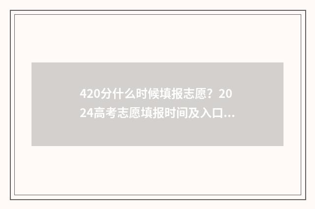 420分什么时候填报志愿？2024高考志愿填报时间及入口 420多分