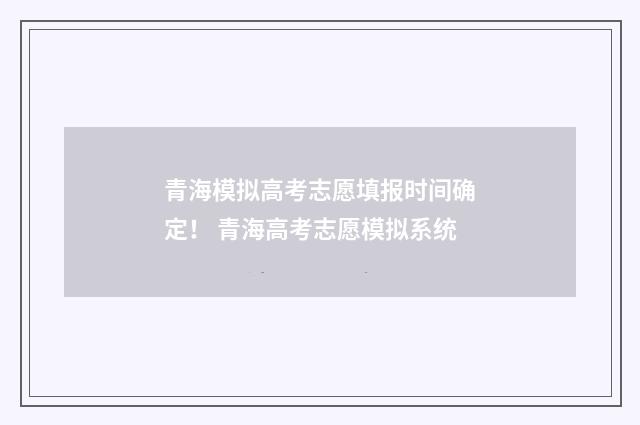 青海模拟高考志愿填报时间确定！ 青海高考志愿模拟系统