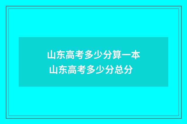 山东高考多少分算一本 山东高考多少分总分