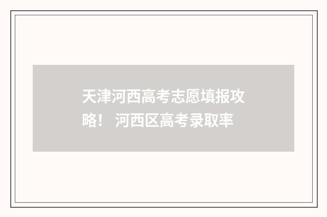 天津河西高考志愿填报攻略! 河西区高考录取率