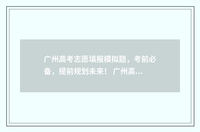 广州高考志愿填报模拟题，考前必备，提前规划未来！ 广州高考志愿填报机构哪个好