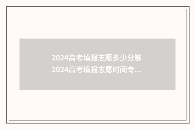2024高考填报志愿多少分够 2024高考填报志愿时间专科