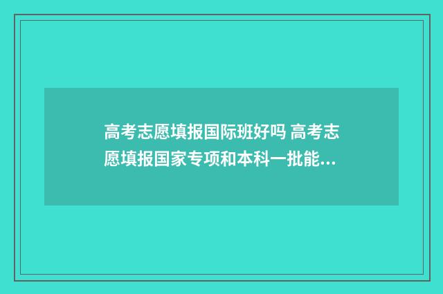 高考志愿填报国际班好吗 高考志愿填报国家专项和本科一批能一起报吗