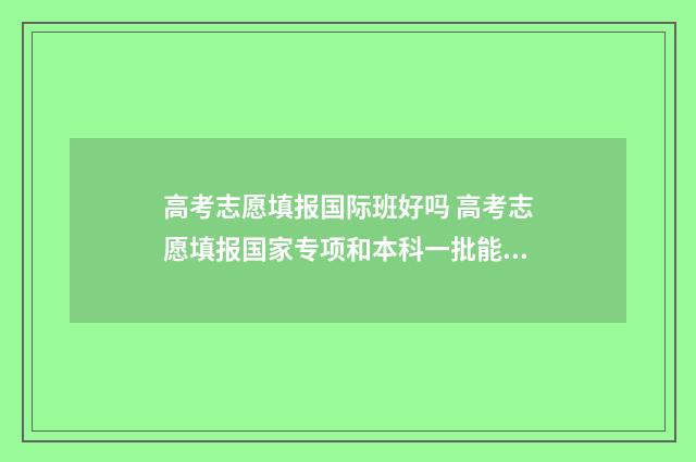 高考志愿填报国际班好吗 高考志愿填报国家专项和本科一批能一起报吗