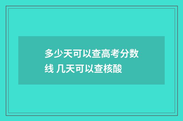 多少天可以查高考分数线 几天可以查核酸