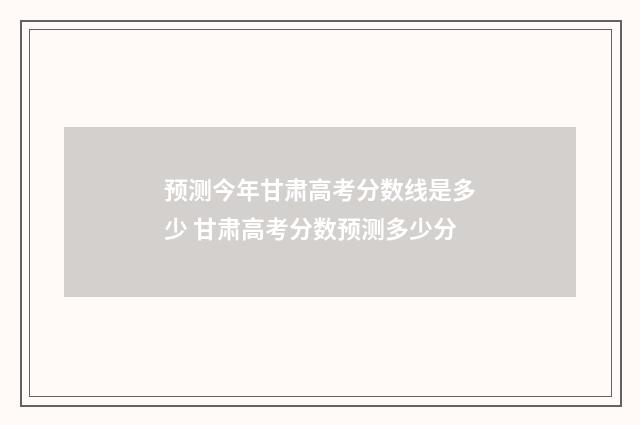 预测今年甘肃高考分数线是多少 甘肃高考分数预测多少分