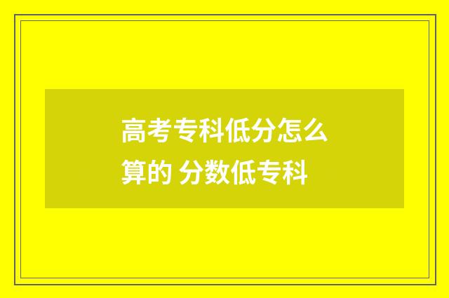 高考专科低分怎么算的 分数低专科