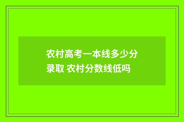 农村高考一本线多少分录取 农村分数线低吗