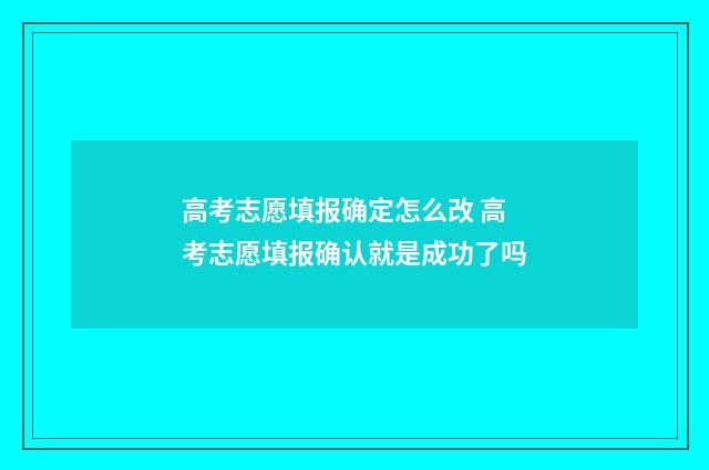高考志愿填报确定怎么改 高考志愿填报确认就是成功了吗