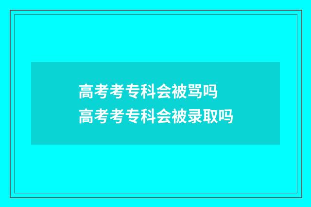 高考考专科会被骂吗 高考考专科会被录取吗