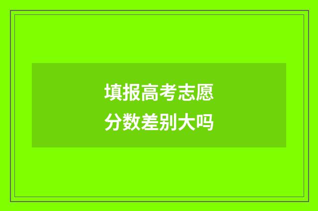 填报高考志愿分数差别大吗