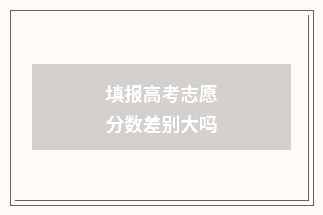 填报高考志愿分数差别大吗