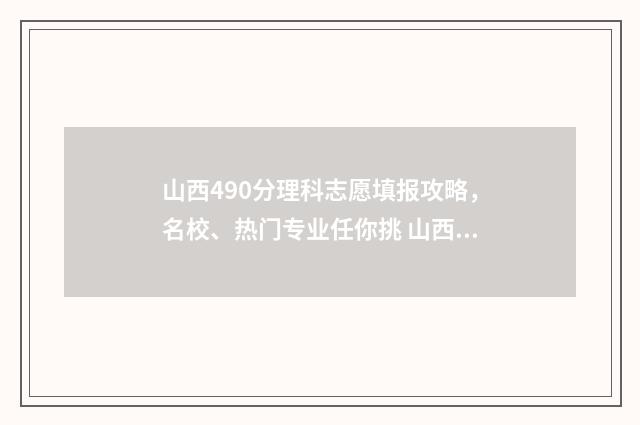 山西490分理科志愿填报攻略，名校、热门专业任你挑 山西高考理科490分2021年