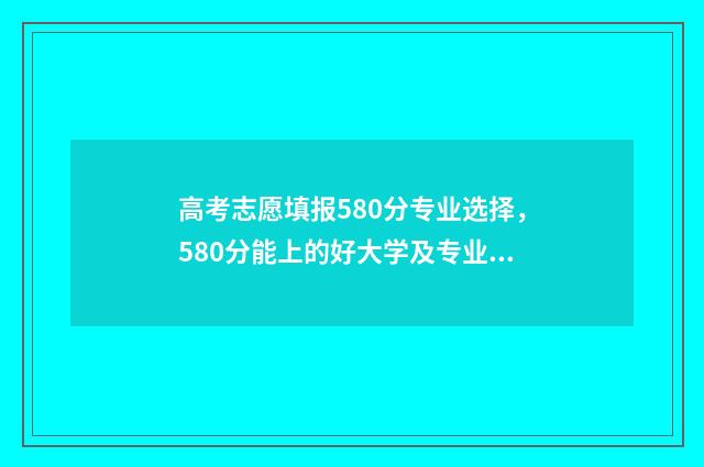 高考志愿填报580分专业选择，580分能上的好大学及专业 高考志愿填报模拟