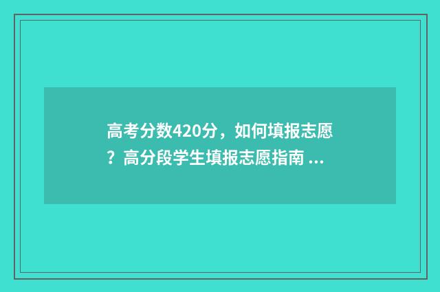 高考分数420分，如何填报志愿？高分段学生填报志愿指南 高考分数420分左右的大学