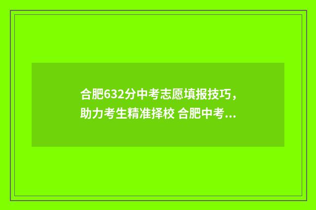 合肥632分中考志愿填报技巧，助力考生精准择校 合肥中考632分选什么高中,最好