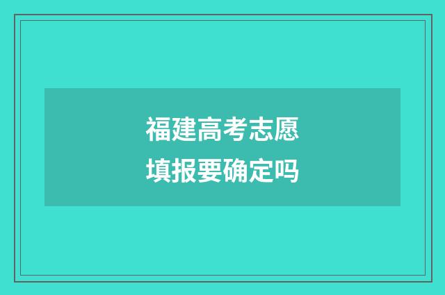 福建高考志愿填报要确定吗