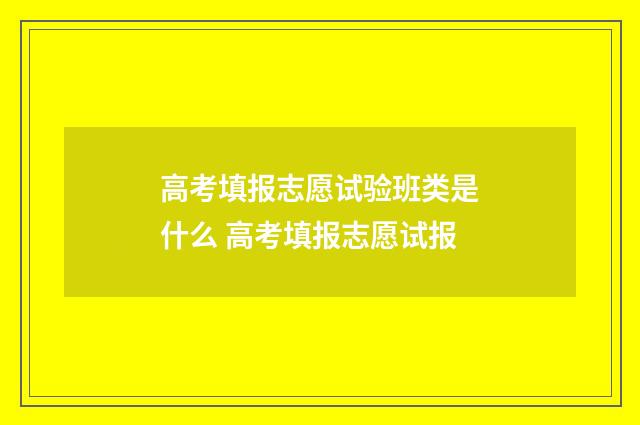 高考填报志愿试验班类是什么 高考填报志愿试报