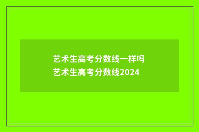 艺术生高考分数线一样吗 艺术生高考分数线2024