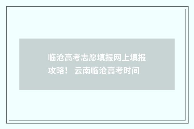 临沧高考志愿填报网上填报攻略！ 云南临沧高考时间