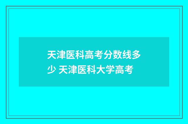 天津医科高考分数线多少 天津医科大学高考