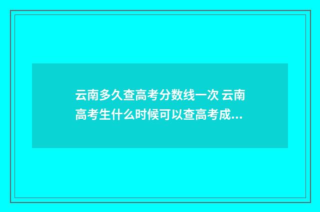 云南多久查高考分数线一次 云南高考生什么时候可以查高考成绩