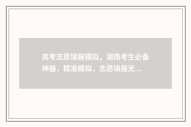 高考志愿填报模拟,湖南考生必备神器,精准模拟,志愿填报无忧 高考志愿填报模板