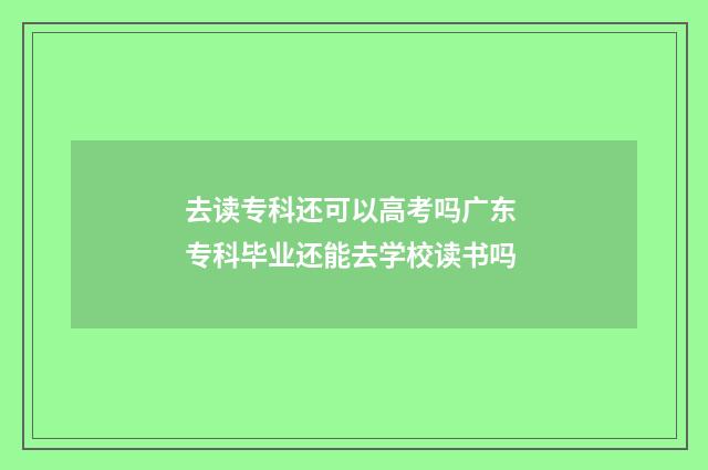去读专科还可以高考吗广东 专科毕业还能去学校读书吗
